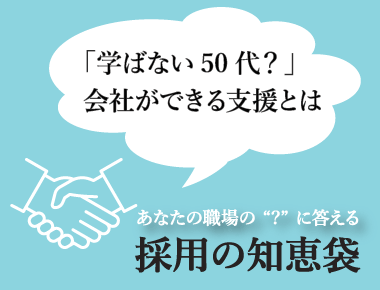 あなたの職場の'？'に答える「採用の知恵袋」  - 採用の知恵袋 2022年8月号 ―「学ばない50代？」会社ができる支援とは―
