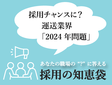 あなたの職場の'？'に答える「採用の知恵袋」  - 採用の知恵袋 2023年2月号 ―採用チャンスに？運送業界「2024年問題」―