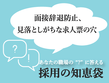 あなたの職場の'？'に答える「採用の知恵袋」  - 採用の知恵袋 2023年3月号 ―面接辞退防止、見落としがちな求人票の穴―