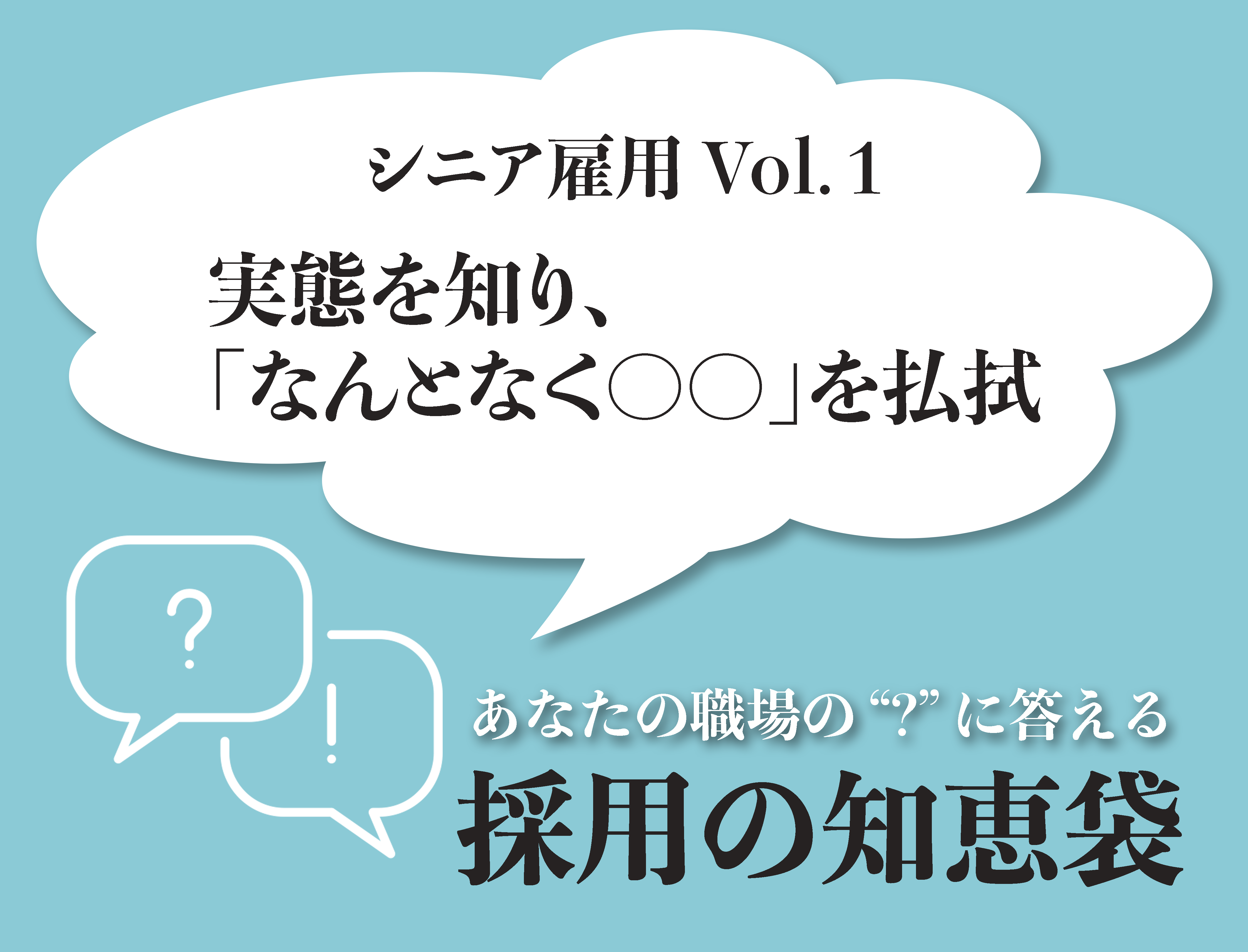 あなたの職場の'？'に答える「採用の知恵袋」  - 採用の知恵袋 2023年8月号 ―シニア雇用vol.1　実態を知り、「なんとなく〇〇」を払拭―