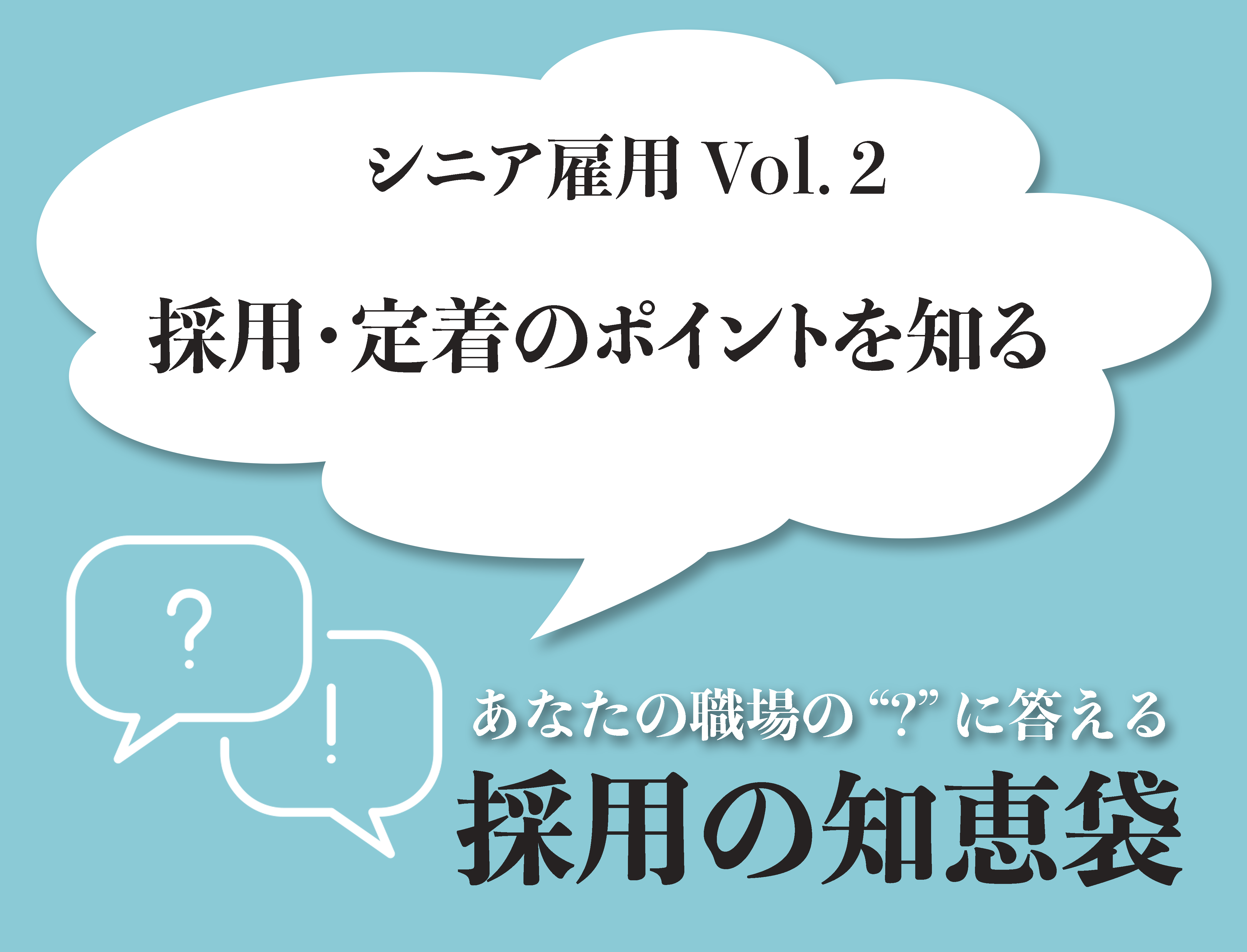 あなたの職場の'？'に答える「採用の知恵袋」  - 採用の知恵袋 2023年9月号 ―シニア雇用vol.2　採用・定着のポイントを知る―