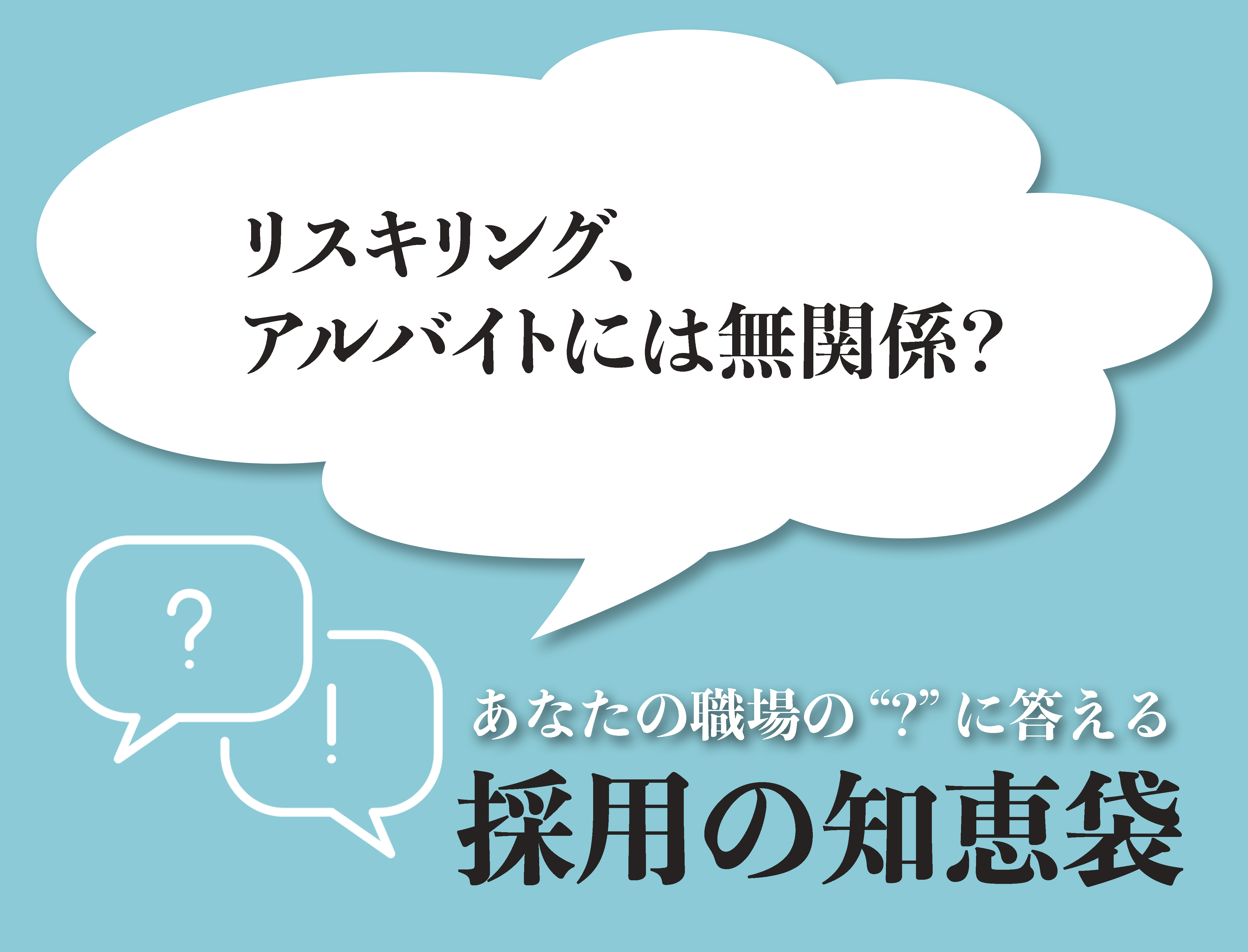 あなたの職場の'？'に答える「採用の知恵袋」  - 採用の知恵袋 2023年12月号 ―リスキリング、アルバイトには無関係？―